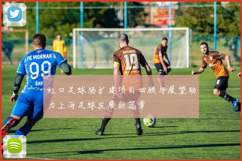 虹口足球场扩建项目回顾与展望助力上海足球发展新篇章