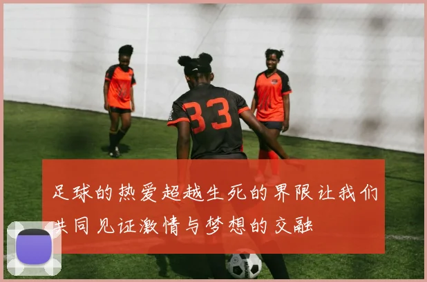 足球的热爱超越生死的界限让我们共同见证激情与梦想的交融