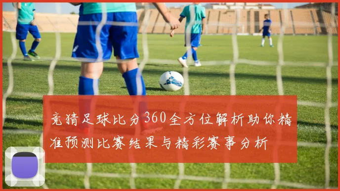 竞猜足球比分360全方位解析助你精准预测比赛结果与精彩赛事分析