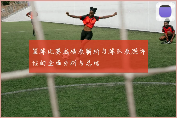 篮球比赛成绩表解析与球队表现评估的全面分析与总结