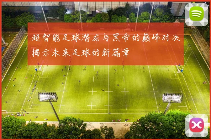 超智能足球潜龙与黑帝的巅峰对决揭示未来足球的新篇章