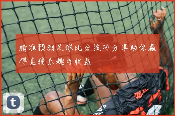精准预测足球比分技巧分享助你赢得竞猜乐趣与收益