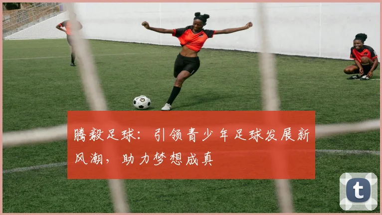 腾毅足球：引领青少年足球发展新风潮，助力梦想成真
