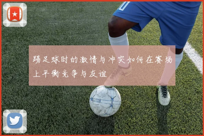 踢足球时的激情与冲突如何在赛场上平衡竞争与友谊