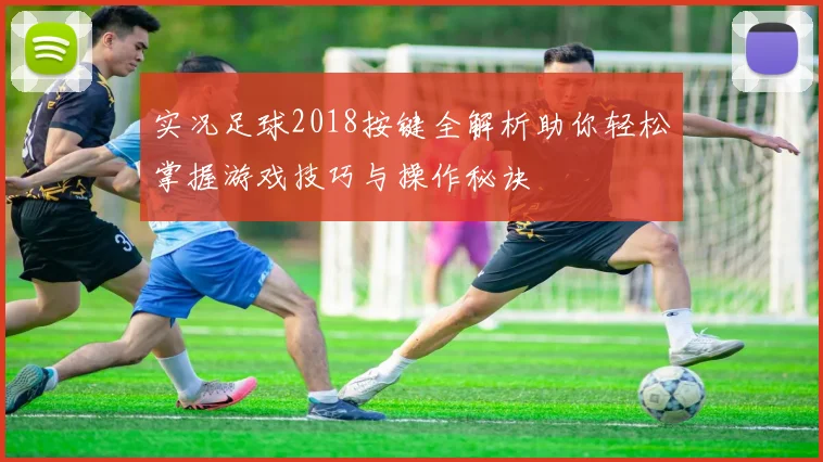 实况足球2018按键全解析助你轻松掌握游戏技巧与操作秘诀