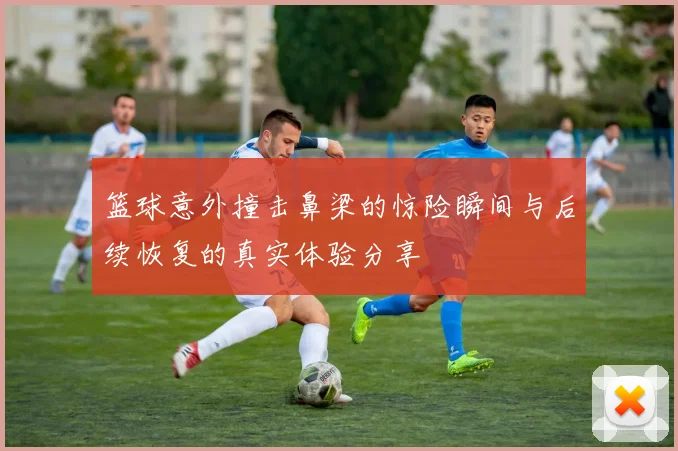 篮球意外撞击鼻梁的惊险瞬间与后续恢复的真实体验分享