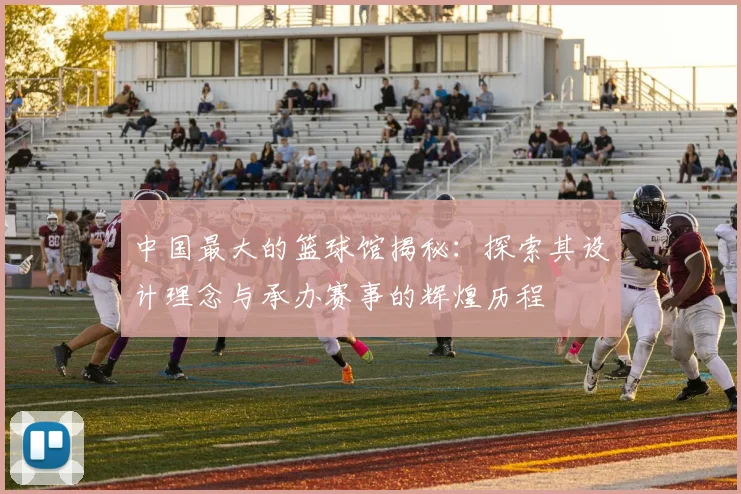 中国最大的篮球馆揭秘：探索其设计理念与承办赛事的辉煌历程