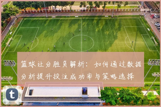 篮球让分胜负解析：如何通过数据分析提升投注成功率与策略选择