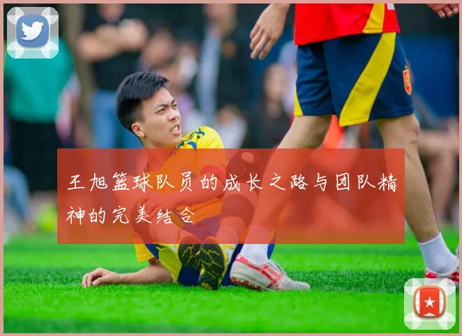 王旭篮球队员的成长之路与团队精神的完美结合