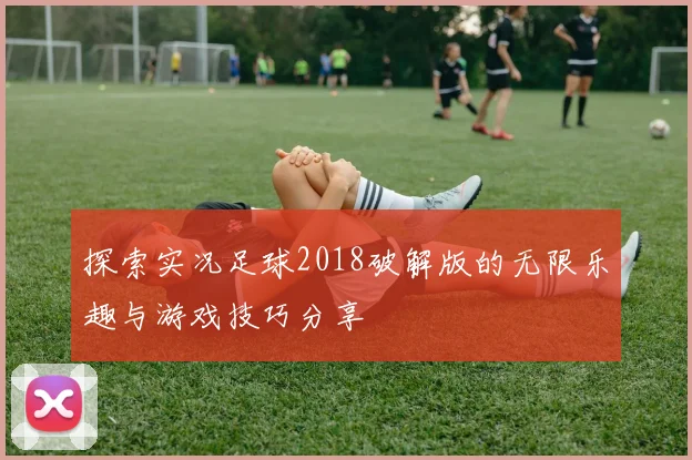 探索实况足球2018破解版的无限乐趣与游戏技巧分享