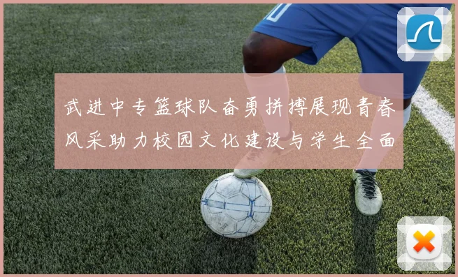 武进中专篮球队奋勇拼搏展现青春风采助力校园文化建设与学生全面发展