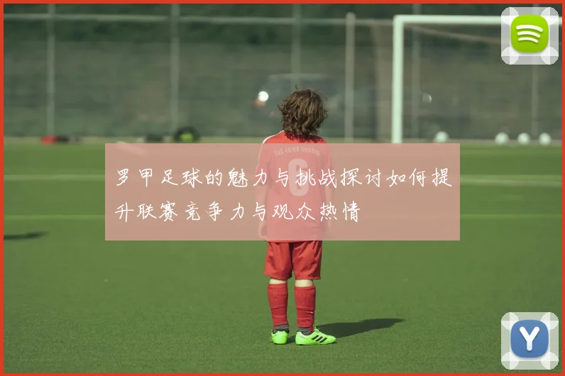 罗甲足球的魅力与挑战探讨如何提升联赛竞争力与观众热情
