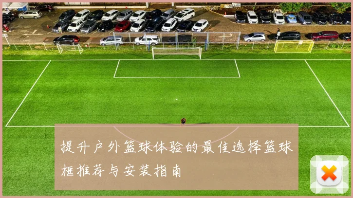提升户外篮球体验的最佳选择篮球框推荐与安装指南