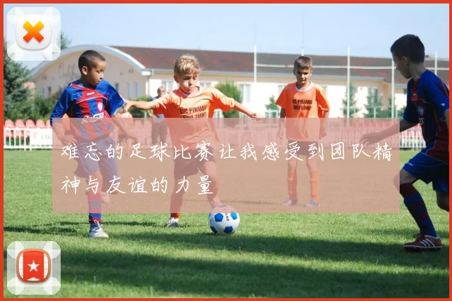 难忘的足球比赛让我感受到团队精神与友谊的力量