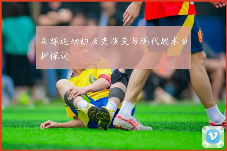 足球运动的历史演变与现代战术分析探讨